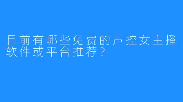 目前有哪些免费的声控女主播软件或平台推荐?