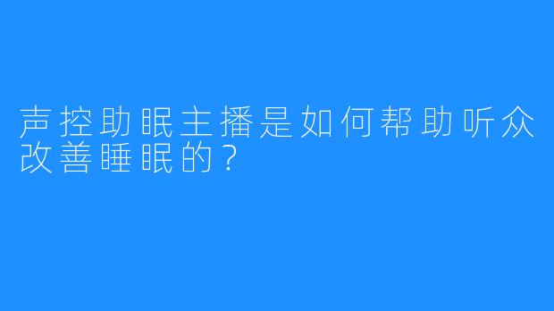 声控助眠主播是如何帮助听众改善睡眠的？