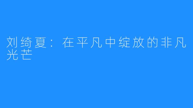 刘绮夏：在平凡中绽放的非凡光芒
