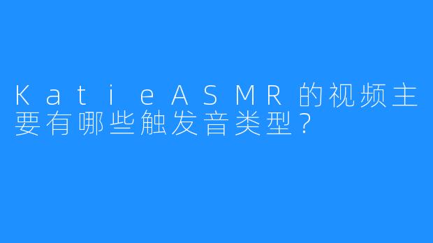 KatieASMR的视频主要有哪些触发音类型？