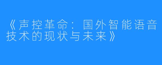 《声控革命:国外智能语音技术的现状与未来》