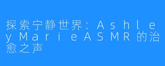 探索宁静世界:AshleyMarieASMR的治愈之声