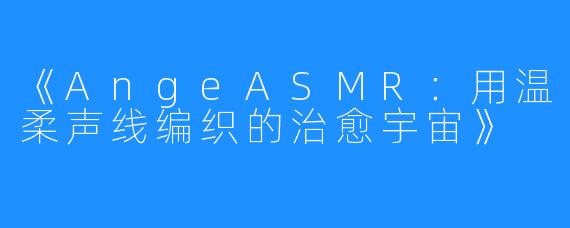 《AngeASMR:用温柔声线编织的治愈宇宙》