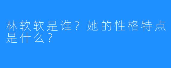 林软软是谁？她的性格特点是什么？