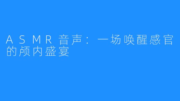 ASMR音声：一场唤醒感官的颅内盛宴