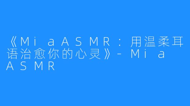 《MiaASMR:用温柔耳语治愈你的心灵》-Mia ASMR