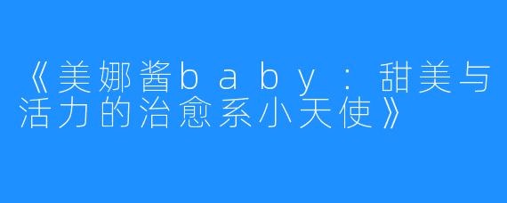 《美娜酱baby:甜美与活力的治愈系小天使》
