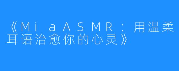 《MiaASMR:用温柔耳语治愈你的心灵》