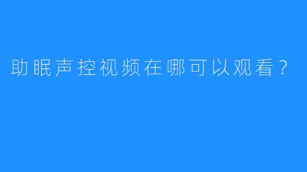 助眠声控视频在哪可以观看？