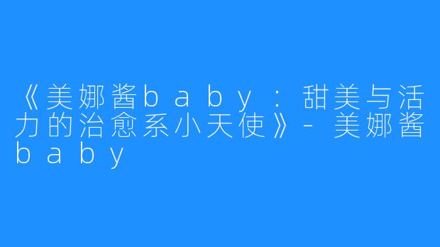 《美娜酱baby:甜美与活力的治愈系小天使》-美娜酱baby