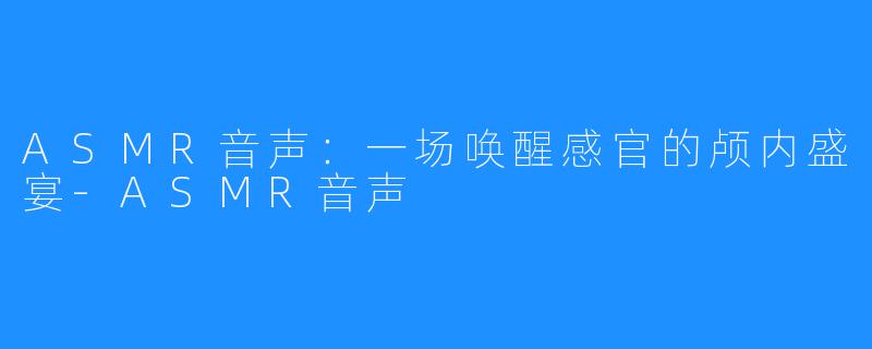 ASMR音声：一场唤醒感官的颅内盛宴-ASMR音声