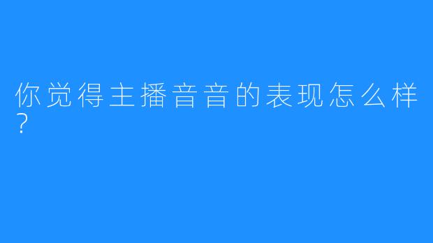 你觉得主播音音的表现怎么样？