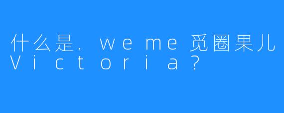 什么是.weme觅圈果儿Victoria？