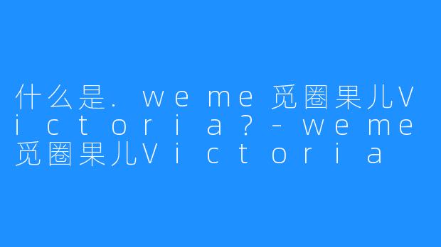 什么是.weme觅圈果儿Victoria？-weme觅圈果儿Victoria
