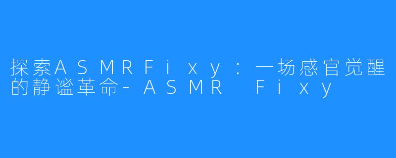 探索ASMRFixy：一场感官觉醒的静谧革命-ASMR Fixy