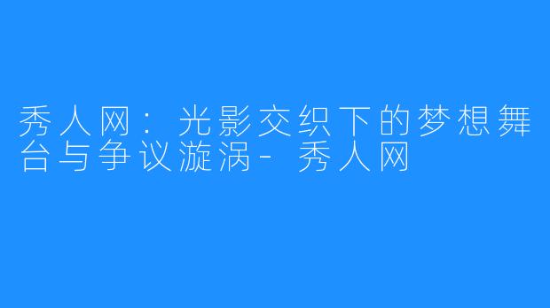 秀人网：光影交织下的梦想舞台与争议漩涡-秀人网