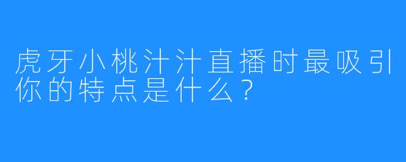 虎牙小桃汁汁直播时最吸引你的特点是什么？