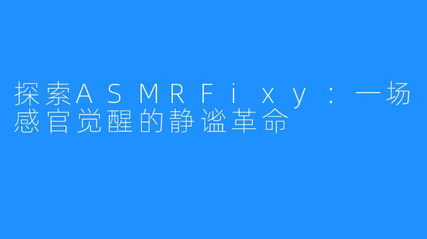 探索ASMRFixy：一场感官觉醒的静谧革命