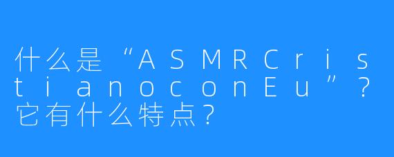 什么是“ASMRCristianoconEu”？它有什么特点？