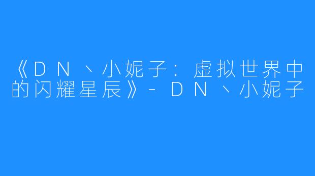 《DN丶小妮子：虚拟世界中的闪耀星辰》-DN丶小妮子