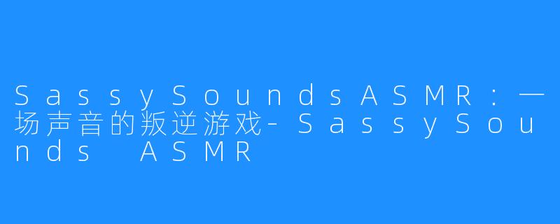 SassySoundsASMR：一场声音的叛逆游戏-SassySounds ASMR