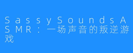 SassySoundsASMR：一场声音的叛逆游戏