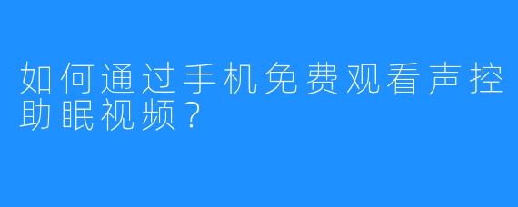 如何通过手机免费观看声控助眠视频？