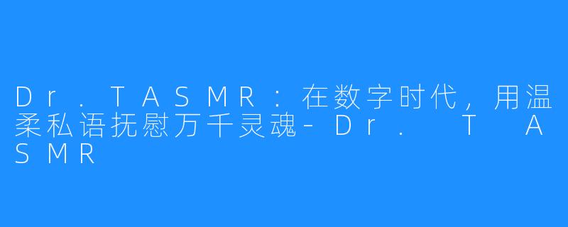 Dr.TASMR：在数字时代，用温柔私语抚慰万千灵魂-Dr. T ASMR