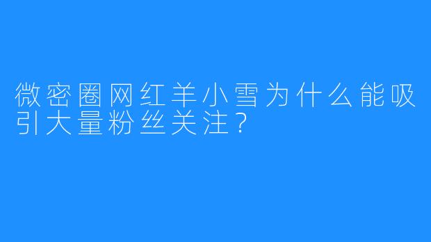 微密圈网红羊小雪为什么能吸引大量粉丝关注？