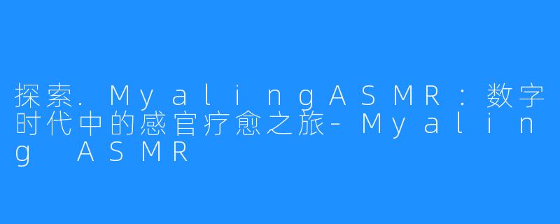 探索.MyalingASMR：数字时代中的感官疗愈之旅-Myaling ASMR