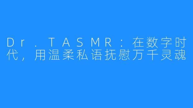 Dr.TASMR：在数字时代，用温柔私语抚慰万千灵魂
