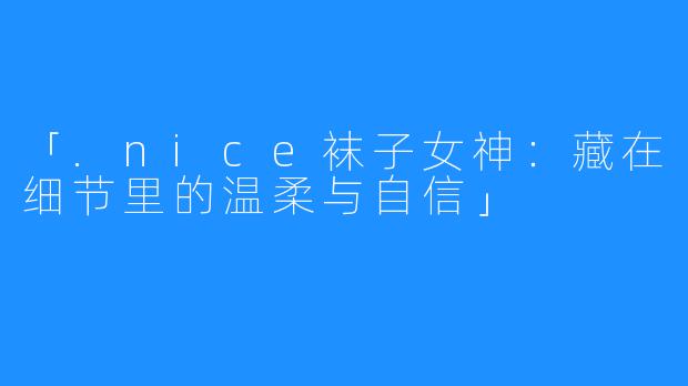 「.nice袜子女神：藏在细节里的温柔与自信」
