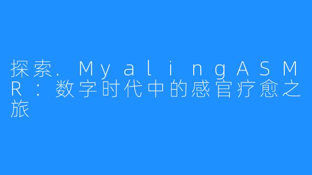 探索.MyalingASMR：数字时代中的感官疗愈之旅