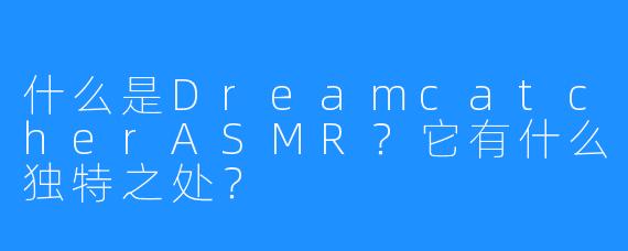 什么是DreamcatcherASMR？它有什么独特之处？