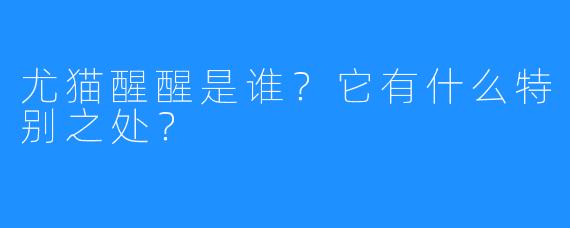 尤猫醒醒是谁？它有什么特别之处？