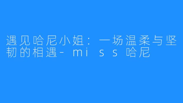 遇见哈尼小姐：一场温柔与坚韧的相遇-miss哈尼