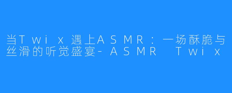 当Twix遇上ASMR：一场酥脆与丝滑的听觉盛宴-ASMR Twix