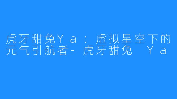 虎牙甜兔Ya：虚拟星空下的元气引航者-虎牙甜兔 Ya