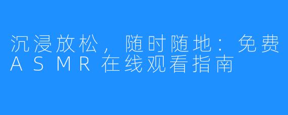沉浸放松，随时随地：免费ASMR在线观看指南