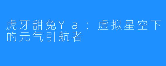 虎牙甜兔Ya：虚拟星空下的元气引航者