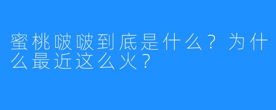 蜜桃啵啵到底是什么？为什么最近这么火？