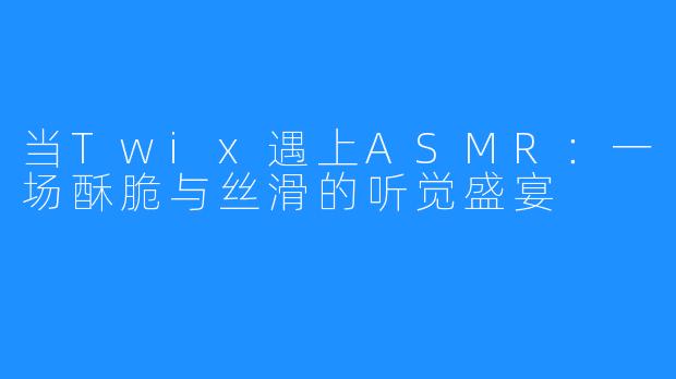当Twix遇上ASMR：一场酥脆与丝滑的听觉盛宴