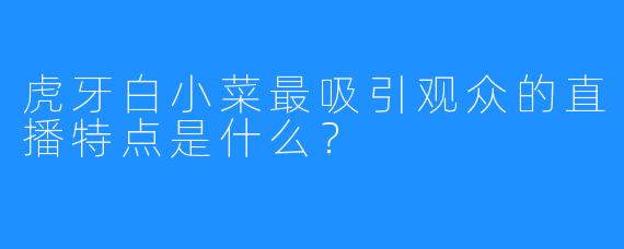 虎牙白小菜最吸引观众的直播特点是什么？