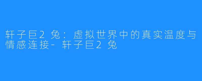 轩子巨2兔：虚拟世界中的真实温度与情感连接-轩子巨2兔