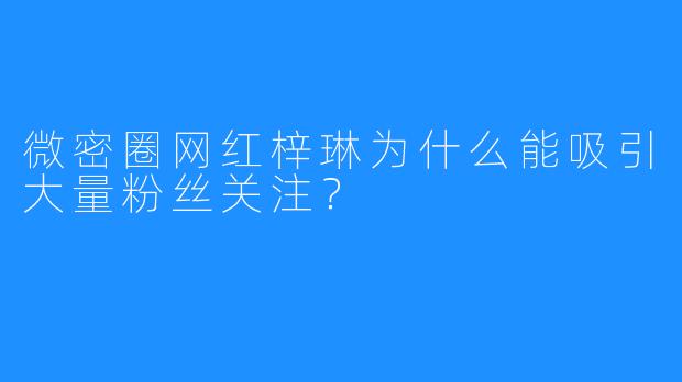 微密圈网红梓琳为什么能吸引大量粉丝关注？