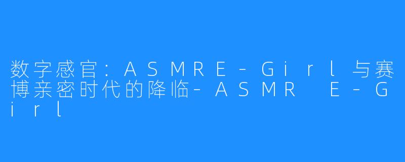 数字感官：ASMRE-Girl与赛博亲密时代的降临-ASMR E-Girl