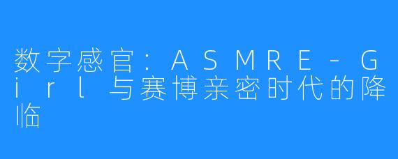 数字感官：ASMRE-Girl与赛博亲密时代的降临
