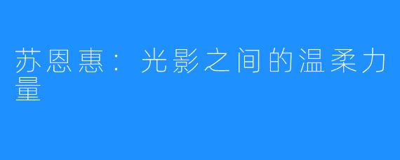 苏恩惠：光影之间的温柔力量