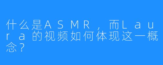 什么是ASMR，而Laura的视频如何体现这一概念？