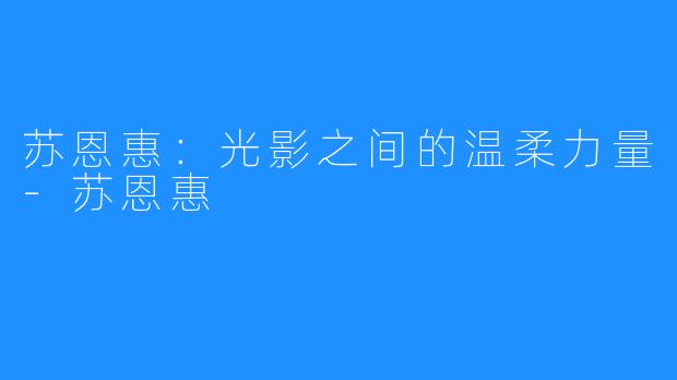 苏恩惠：光影之间的温柔力量-苏恩惠